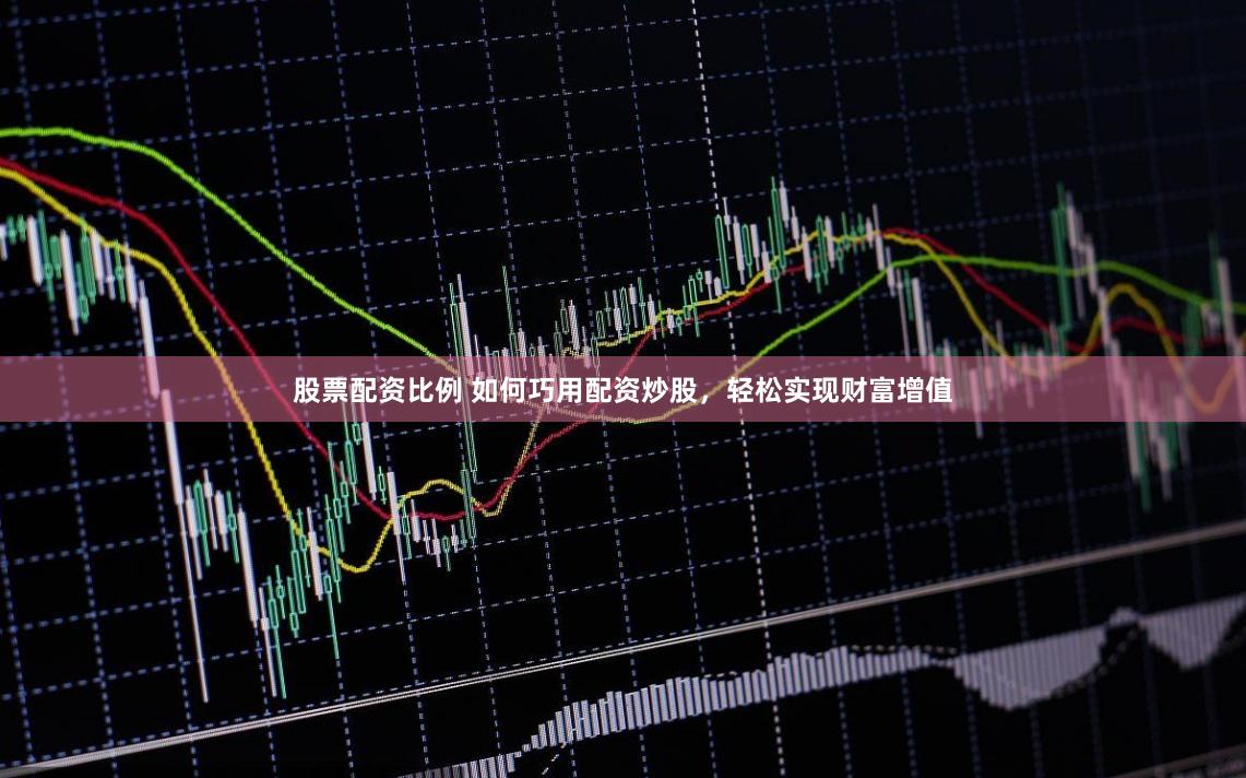 股票配资比例 如何巧用配资炒股，轻松实现财富增值