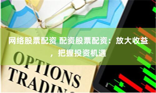 网络股票配资 配资股票配资：放大收益，把握投资机遇