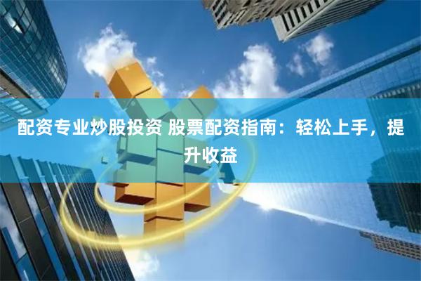 配资专业炒股投资 股票配资指南：轻松上手，提升收益