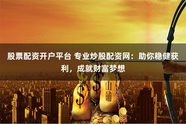 股票配资开户平台 专业炒股配资网：助你稳健获利，成就财富梦想