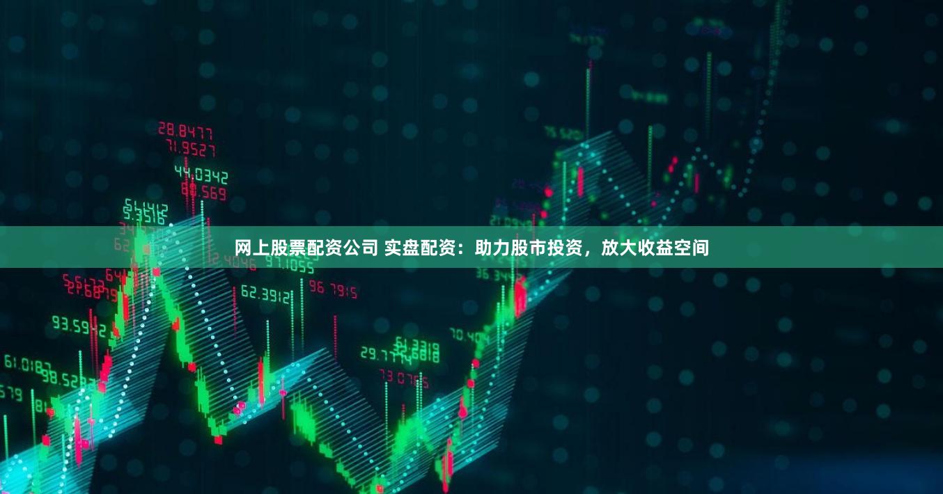 网上股票配资公司 实盘配资：助力股市投资，放大收益空间