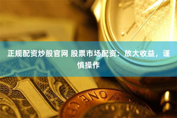 正规配资炒股官网 股票市场配资：放大收益，谨慎操作