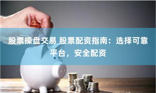 股票操盘交易 股票配资指南：选择可靠平台，安全配资