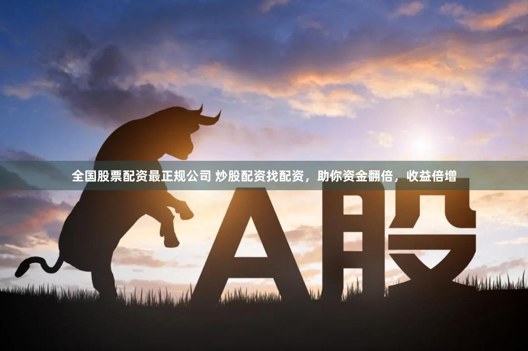 全国股票配资最正规公司 炒股配资找配资,助你资金翻倍,收益倍增