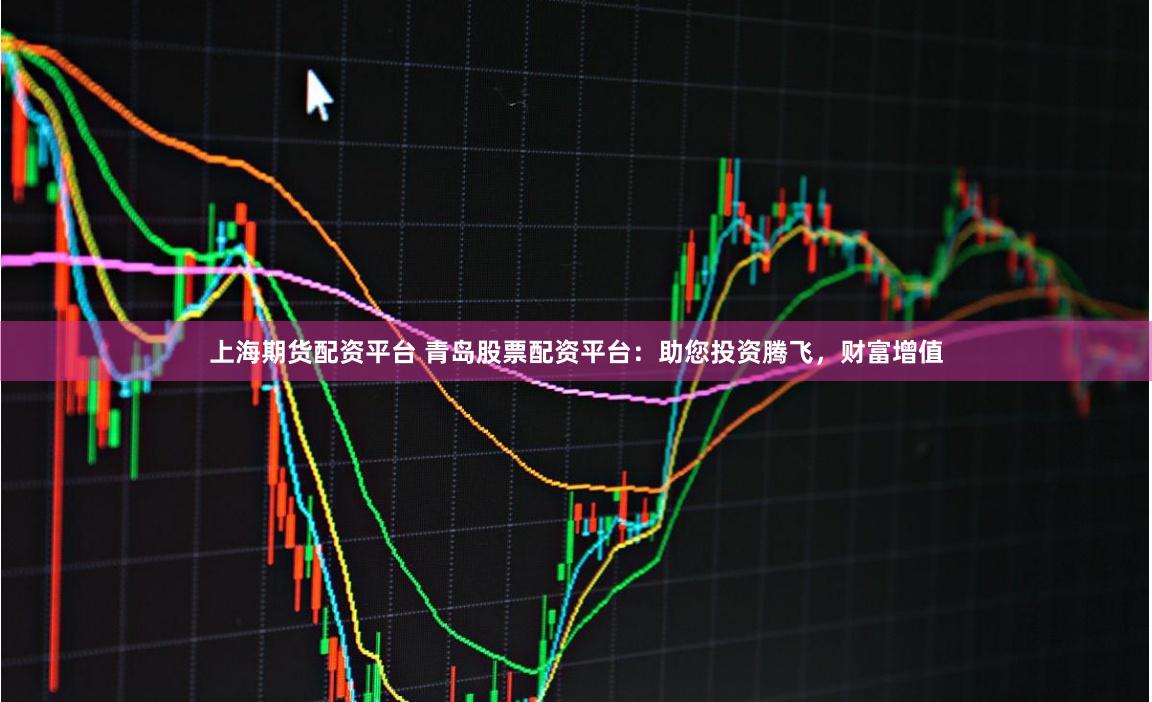 上海期货配资平台 青岛股票配资平台：助您投资腾飞，财富增值