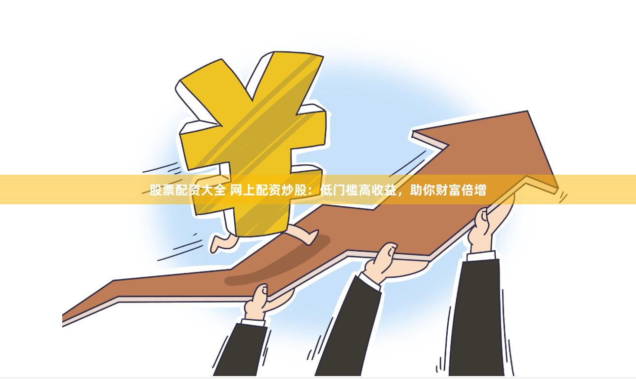 股票配资大全 网上配资炒股：低门槛高收益，助你财富倍增