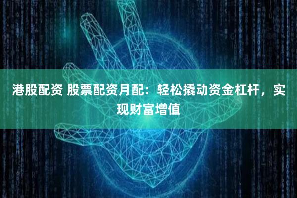 港股配资 股票配资月配：轻松撬动资金杠杆，实现财富增值