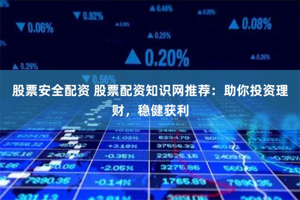 股票安全配资 股票配资知识网推荐：助你投资理财，稳健获利