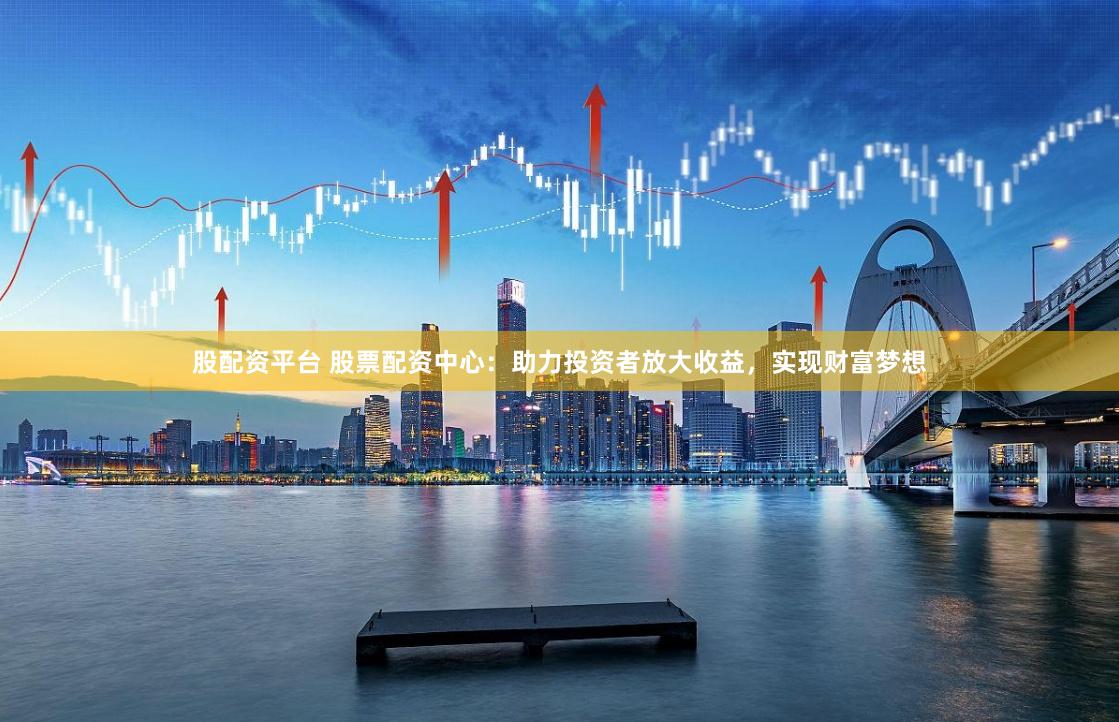 股配资平台 股票配资中心：助力投资者放大收益，实现财富梦想
