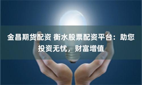 金昌期货配资 衡水股票配资平台：助您投资无忧，财富增值