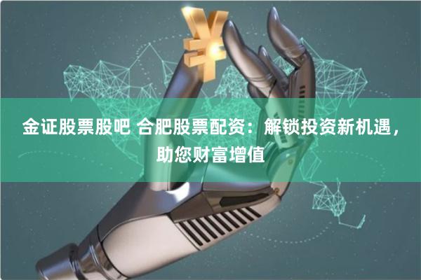金证股票股吧 合肥股票配资：解锁投资新机遇，助您财富增值