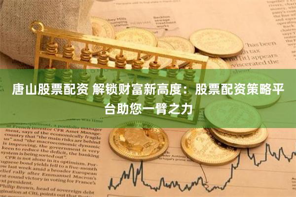 唐山股票配资 解锁财富新高度：股票配资策略平台助您一臂之力