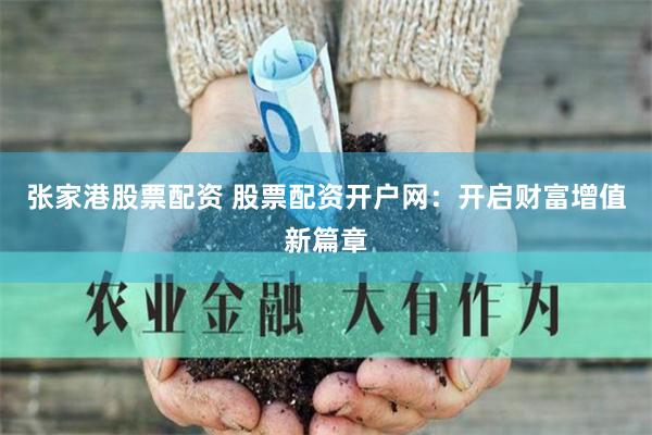 张家港股票配资 股票配资开户网：开启财富增值新篇章