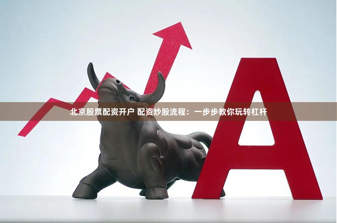 北京股票配资开户 配资炒股流程：一步步教你玩转杠杆