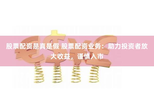 股票配资是真是假 股票配资业务：助力投资者放大收益，谨慎入市