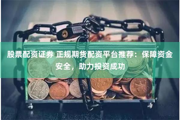股票配资证券 正规期货配资平台推荐：保障资金安全，助力投资成功