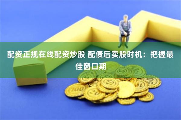 配资正规在线配资炒股 配债后卖股时机：把握最佳窗口期