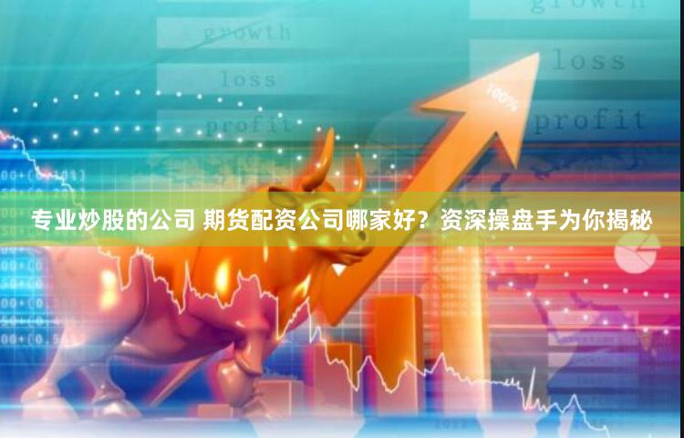 专业炒股的公司 期货配资公司哪家好？资深操盘手为你揭秘