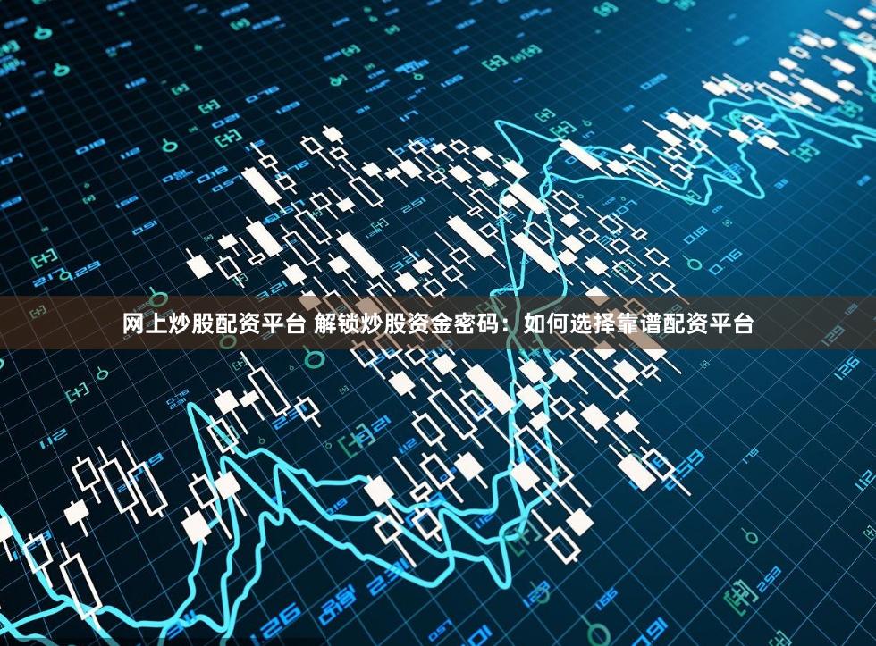 网上炒股配资平台 解锁炒股资金密码：如何选择靠谱配资平台