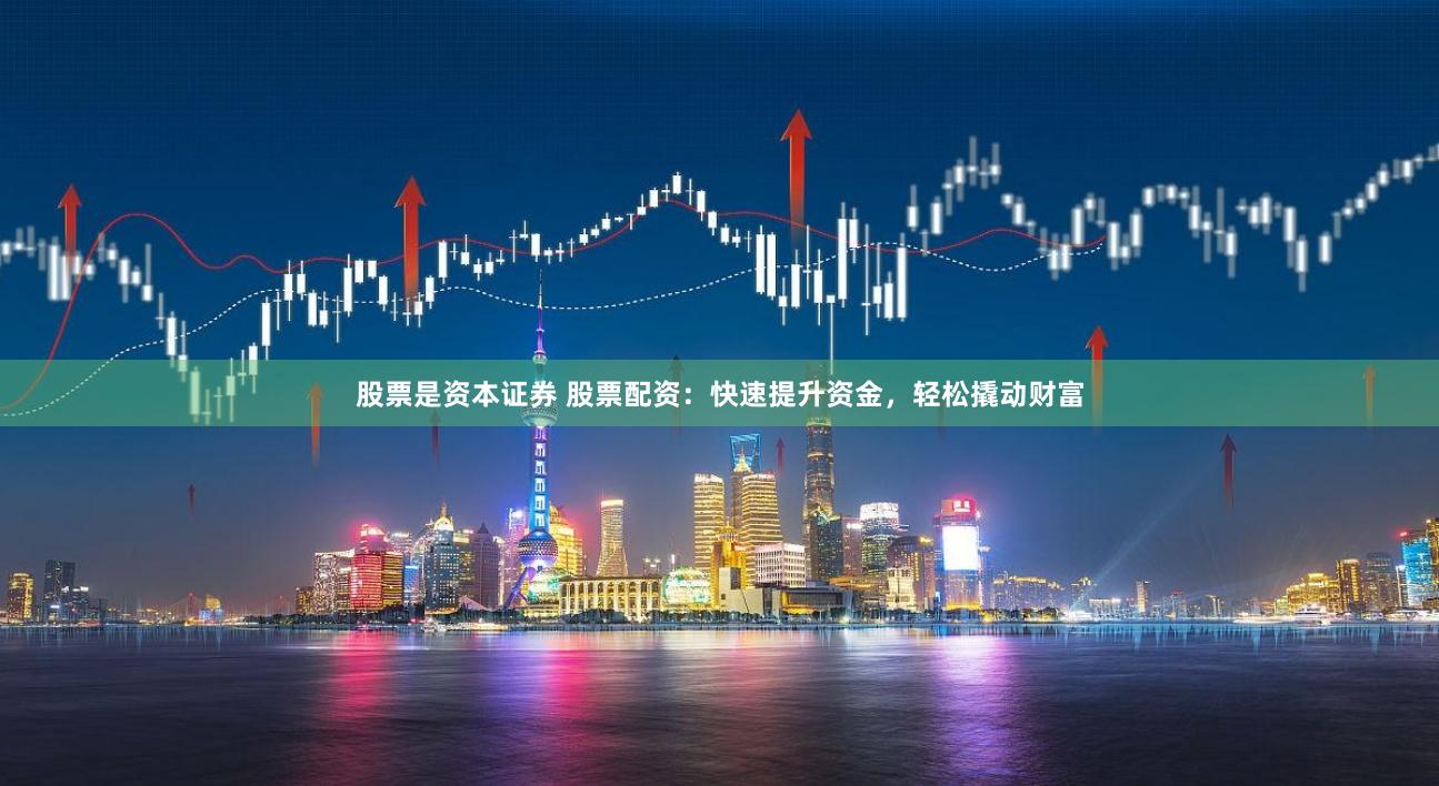 股票是资本证券 股票配资：快速提升资金，轻松撬动财富
