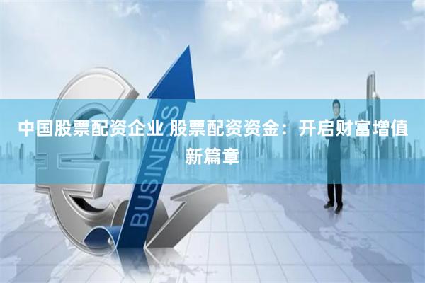 中国股票配资企业 股票配资资金：开启财富增值新篇章