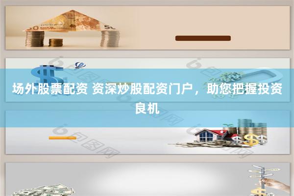 场外股票配资 资深炒股配资门户，助您把握投资良机