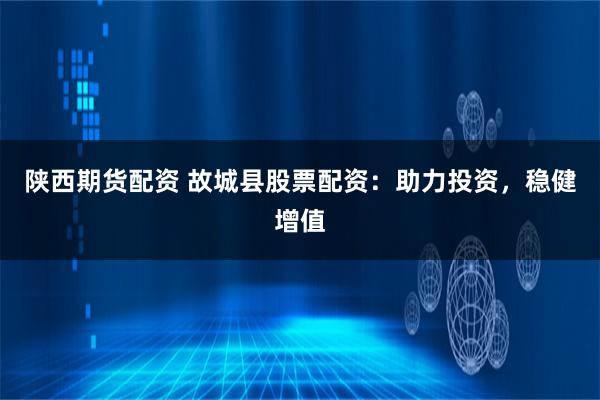 陕西期货配资 故城县股票配资：助力投资，稳健增值