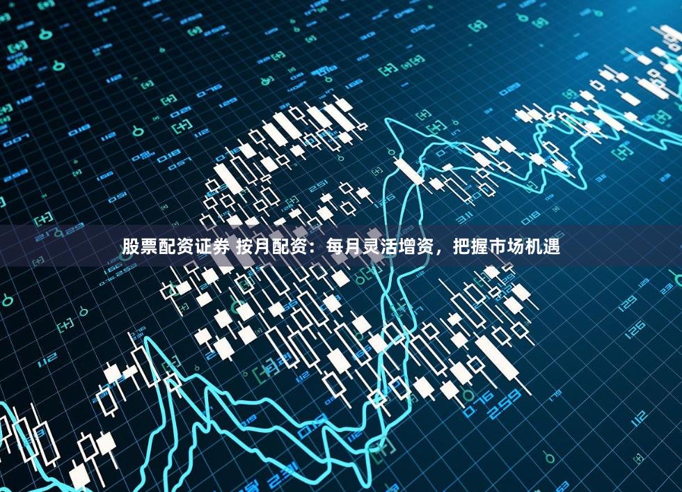 股票配资证券 按月配资：每月灵活增资，把握市场机遇