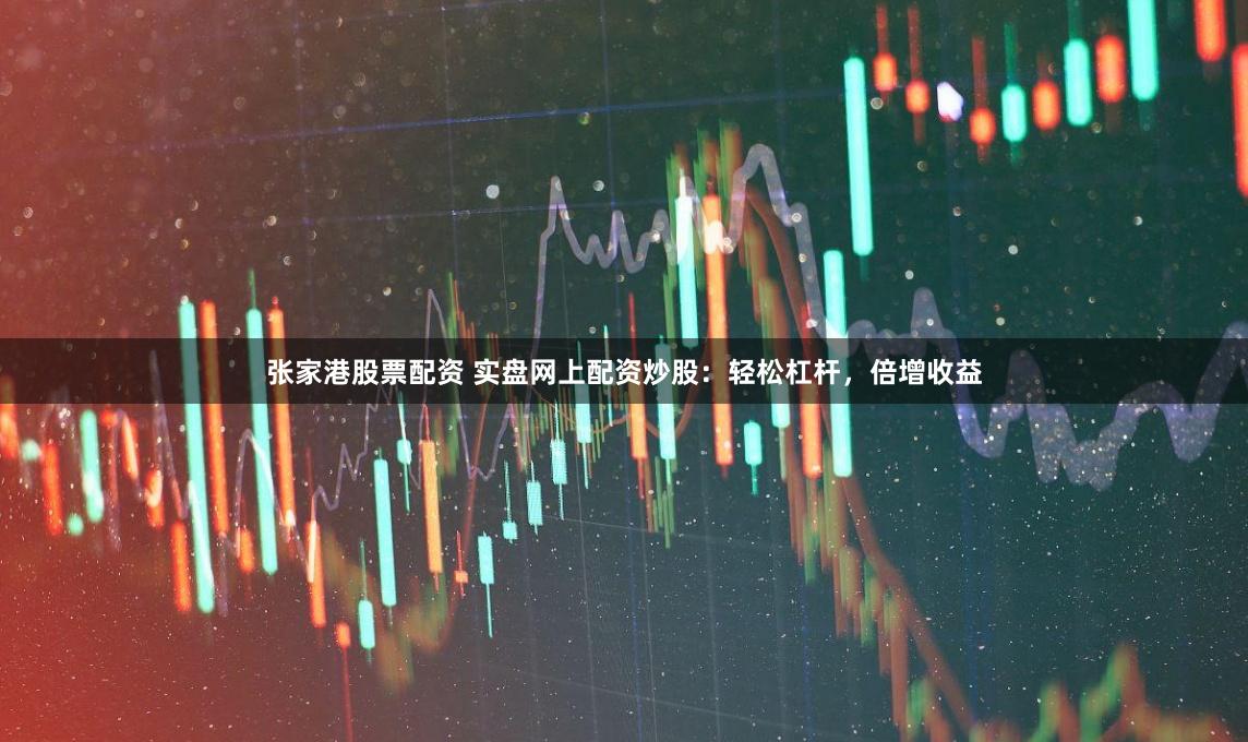 张家港股票配资 实盘网上配资炒股：轻松杠杆，倍增收益