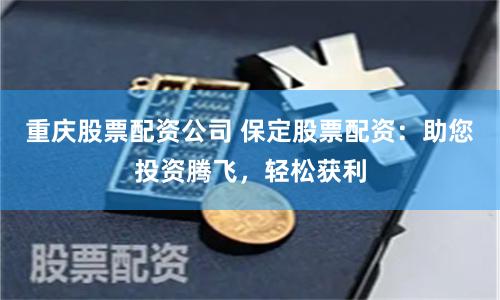 重庆股票配资公司 保定股票配资：助您投资腾飞，轻松获利