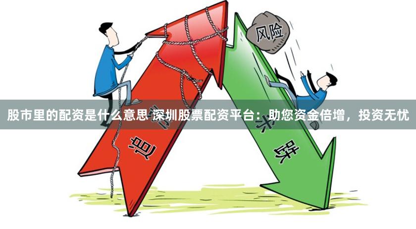 股市里的配资是什么意思 深圳股票配资平台：助您资金倍增，投资无忧