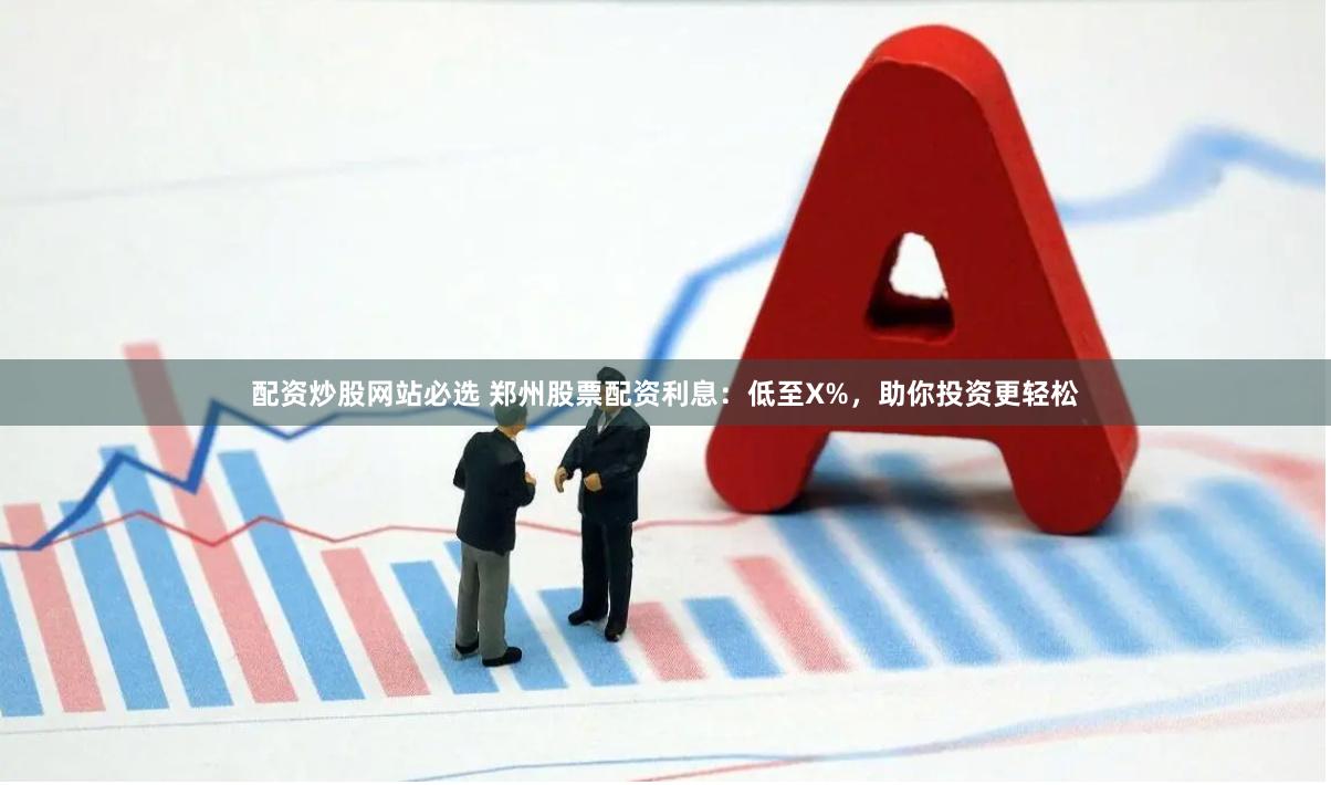 配资炒股网站必选 郑州股票配资利息：低至X%，助你投资更轻松