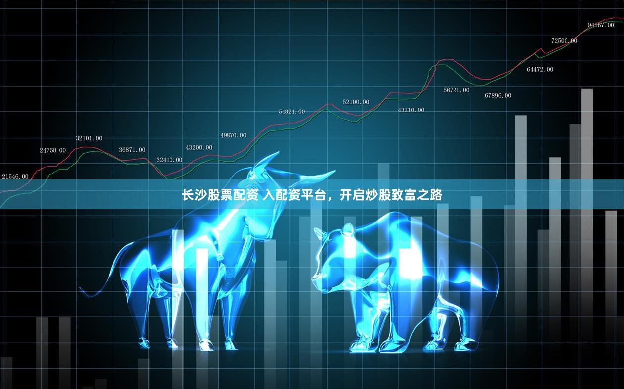 长沙股票配资 入配资平台，开启炒股致富之路