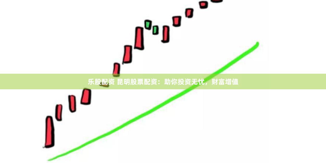 乐股配资 昆明股票配资：助你投资无忧，财富增值