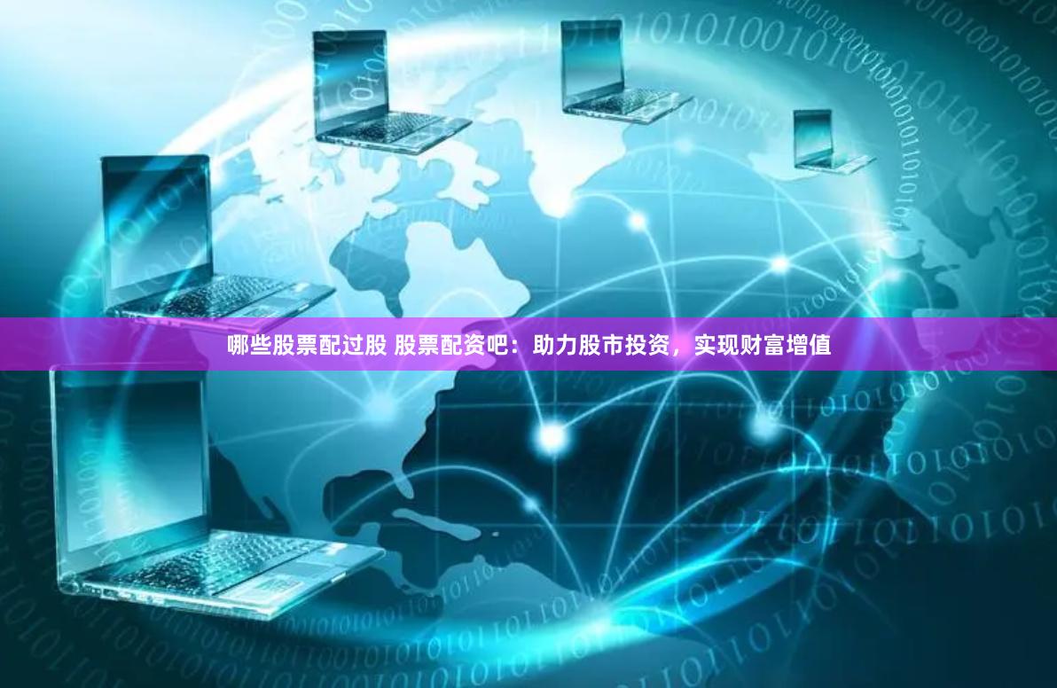 哪些股票配过股 股票配资吧：助力股市投资，实现财富增值