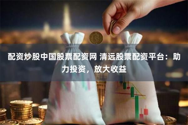 配资炒股中国股票配资网 清远股票配资平台：助力投资，放大收益