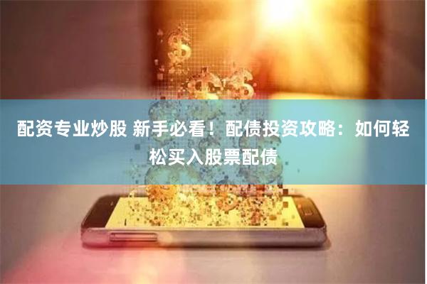 配资专业炒股 新手必看！配债投资攻略：如何轻松买入股票配债