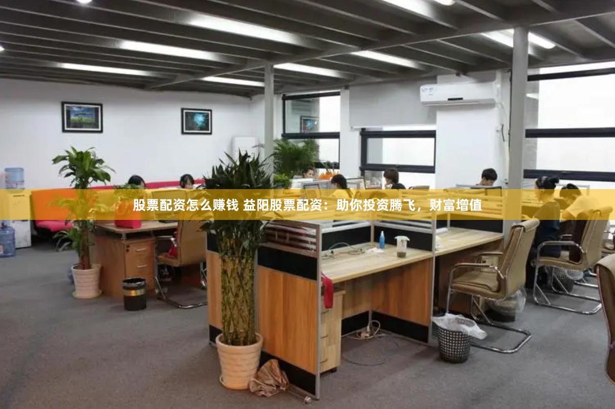 股票配资怎么赚钱 益阳股票配资：助你投资腾飞，财富增值