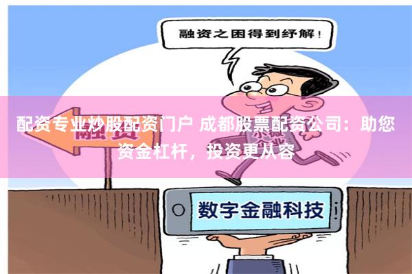 配资专业炒股配资门户 成都股票配资公司：助您资金杠杆，投资更从容