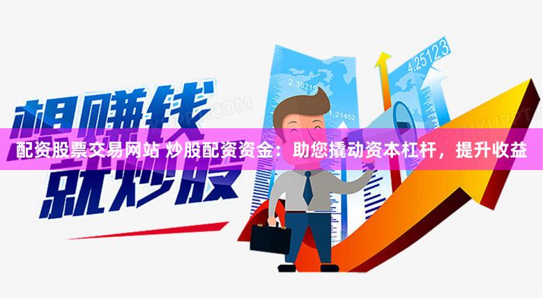 配资股票交易网站 炒股配资资金：助您撬动资本杠杆，提升收益