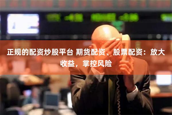 正规的配资炒股平台 期货配资、股票配资：放大收益，掌控风险