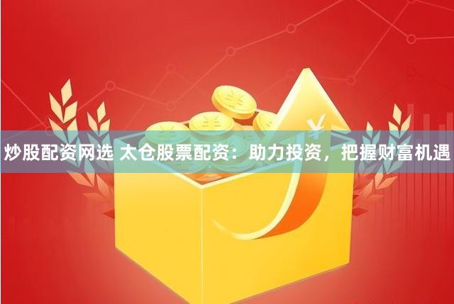 炒股配资网选 太仓股票配资：助力投资，把握财富机遇