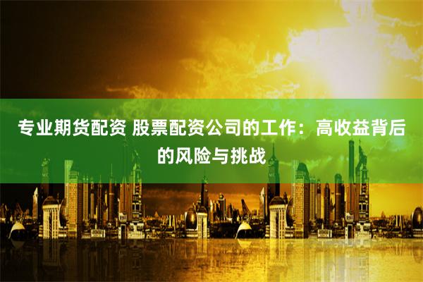 专业期货配资 股票配资公司的工作：高收益背后的风险与挑战