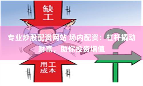 专业炒股配资网站 场内配资：杠杆撬动财富，助你投资增值