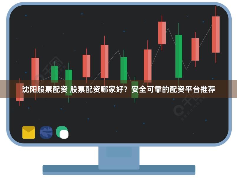 沈阳股票配资 股票配资哪家好？安全可靠的配资平台推荐