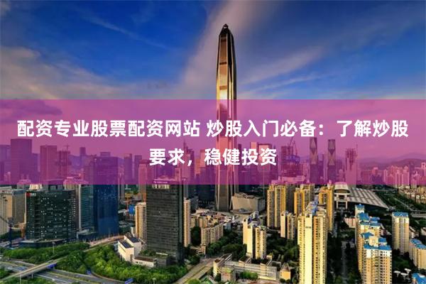 配资专业股票配资网站 炒股入门必备：了解炒股要求，稳健投资