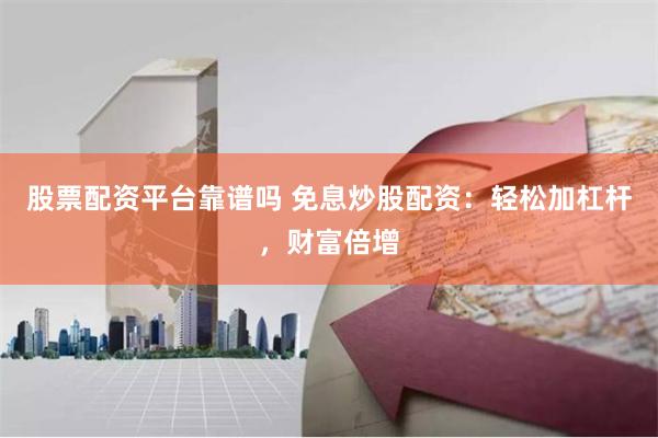股票配资平台靠谱吗 免息炒股配资：轻松加杠杆，财富倍增