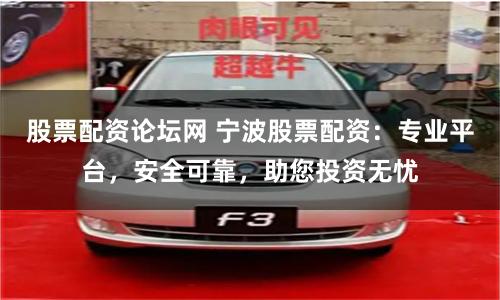 股票配资论坛网 宁波股票配资：专业平台，安全可靠，助您投资无忧