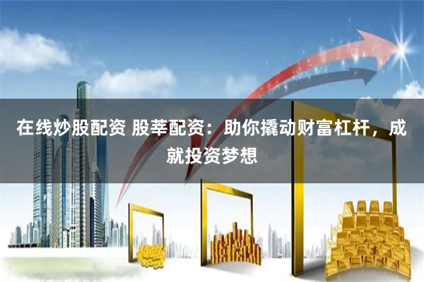 在线炒股配资 股莘配资：助你撬动财富杠杆，成就投资梦想