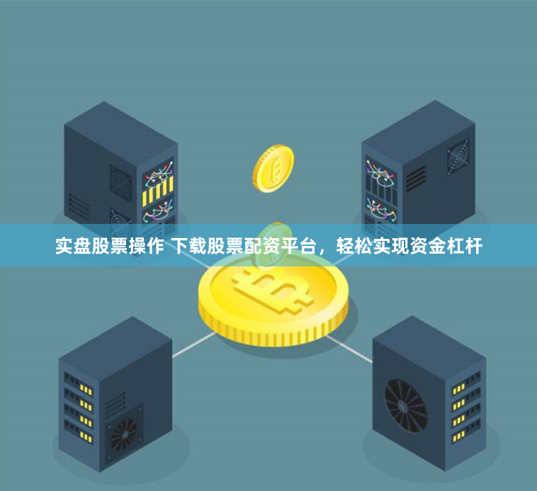 实盘股票操作 下载股票配资平台，轻松实现资金杠杆